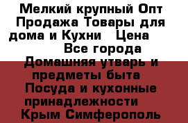 Мелкий-крупный Опт Продажа Товары для дома и Кухни › Цена ­ 5 000 - Все города Домашняя утварь и предметы быта » Посуда и кухонные принадлежности   . Крым,Симферополь
